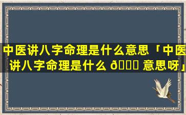 中医讲八字命理是什么意思「中医讲八字命理是什么 🕊 意思呀」